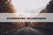 在京东买摩托车可靠吗（京东上面摩托车能买吗）