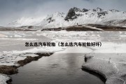 怎么选汽车轮胎（怎么选汽车轮胎好坏）