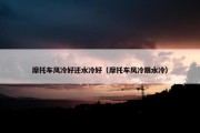 摩托车风冷好还水冷好（摩托车风冷跟水冷）