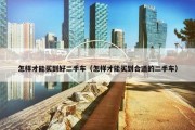 怎样才能买到好二手车（怎样才能买到合适的二手车）