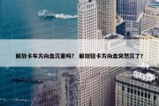 解放卡车方向盘沉重吗？ 解放轻卡方向盘突然沉了？