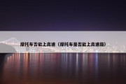 摩托车否能上高速（摩托车是否能上高速路）