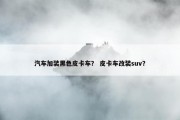 汽车加装黑色皮卡车？ 皮卡车改装suv？