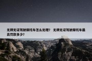 无牌无证驾驶摩托车怎么处理？ 无牌无证驾驶摩托车最高罚款多少？