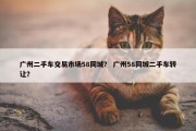 广州二手车交易市场58同城？ 广州58同城二手车转让？