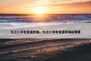九江二手车交易市场，九江二手车交易市场在哪里