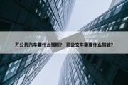开公共汽车要什么驾照？ 开公交车需要什么驾驶？