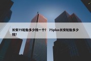 长安75轮胎多少钱一个？ 75plus长安轮胎多少钱？