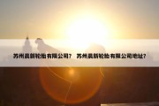 苏州晨新轮胎有限公司？ 苏州晨新轮胎有限公司地址？