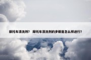 摩托车清洗剂？ 摩托车清洗剂的步骤是怎么样进行？