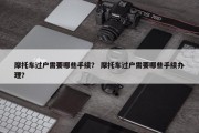 摩托车过户需要哪些手续？ 摩托车过户需要哪些手续办理？