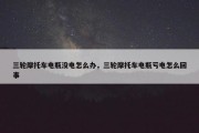三轮摩托车电瓶没电怎么办，三轮摩托车电瓶亏电怎么回事