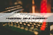 八年轮胎还能用吗？ 轮胎八年了但还很新要换吗?？
