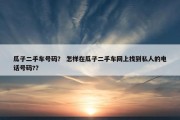 瓜子二手车号码？ 怎样在瓜子二手车网上找到私人的电话号码?？