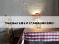 汽车玻璃水什么牌子好（汽车玻璃水哪种品牌好）