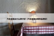 汽车玻璃水什么牌子好（汽车玻璃水哪种品牌好）