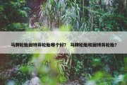 马牌轮胎固特异轮胎哪个好？ 马牌轮胎和固特异轮胎？