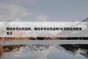 摩托车可以托运吗，摩托车可以托运吗?北京到达州费用多少