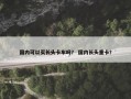 国内可以买长头卡车吗？ 国内长头重卡？