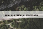 摩托车无牌无证（摩托车无牌无证驾驶罚款多少钱）