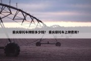 重庆摩托车牌照多少钱？ 重庆摩托车上牌费用？