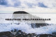 中国进口汽车关税（中国进口汽车关税为什么这么贵）