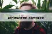 武汉汽车职业技术学院？ 武汉汽车技工学校？