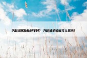 汽配城买轮胎好不好？ 汽配城的轮胎可以买吗？
