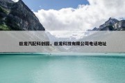 巨龙汽配科创园，巨龙科技有限公司电话地址