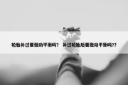 轮胎补过要做动平衡吗？ 补过轮胎后要做动平衡吗?？