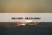 长春上汽配件？ 长春上汽4s店地址？