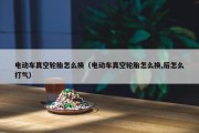电动车真空轮胎怎么换（电动车真空轮胎怎么换,后怎么打气）