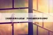 三轮摩托车用什么机油？ 汽车机油摩托车可以用吗？