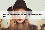 摩托车真空轮胎什么牌子好？ 摩托车真空胎哪个品牌的好？