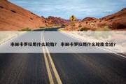 丰田卡罗拉用什么轮胎？ 丰田卡罗拉用什么轮胎合适？