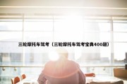 三轮摩托车驾考（三轮摩托车驾考宝典400题）