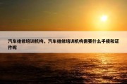 汽车维修培训机构，汽车维修培训机构需要什么手续和证件呢