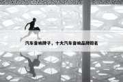 汽车音响牌子，十大汽车音响品牌排名