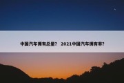 中国汽车拥有总量？ 2021中国汽车拥有率？