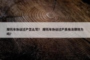 摩托车协议过户怎么写？ 摩托车协议过户具有法律效力吗？