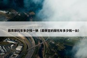 最贵摩托车多少钱一辆（最便宜的摩托车多少钱一台）