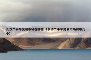 长沙二手车交易市场在哪里（长沙二手车交易市场有哪几个）