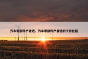 汽车零部件产业链，汽车零部件产业链的下游包括