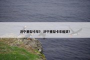 济宁重型卡车？ 济宁重型卡车租赁？