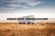 轮胎螺丝怎么卸方向（轮胎螺丝怎么卸方向视频）