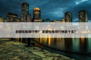 耐磨轮胎排行榜？ 耐磨轮胎排行榜前十名？