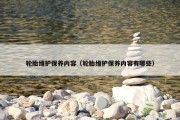 轮胎维护保养内容（轮胎维护保养内容有哪些）