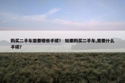 购买二手车需要哪些手续？ 如果购买二手车,需要什么手续？