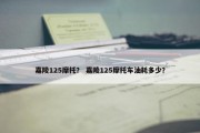 嘉陵125摩托？ 嘉陵125摩托车油耗多少？