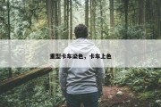 重型卡车染色，卡车上色
